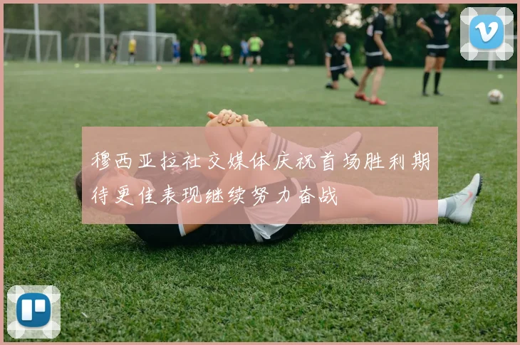穆西亚拉社交媒体庆祝首场胜利期待更佳表现继续努力奋战