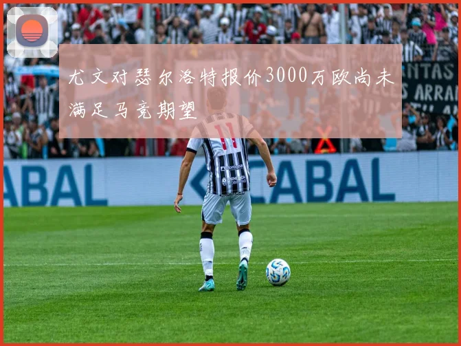 尤文对瑟尔洛特报价3000万欧尚未满足马竞期望