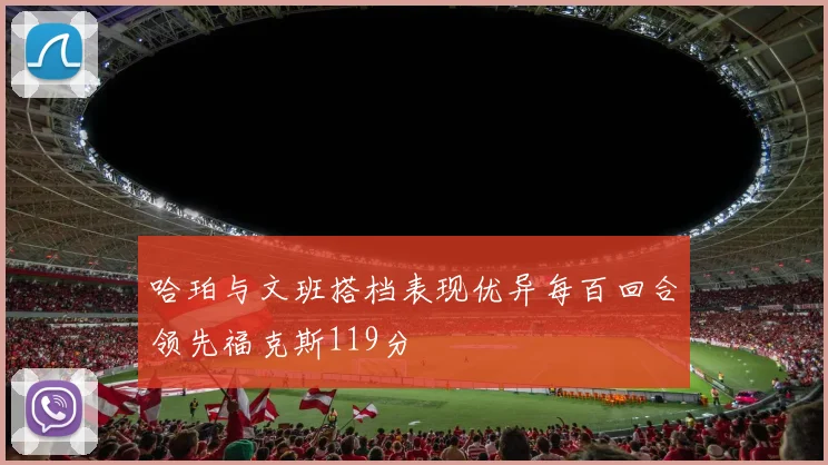 哈珀与文班搭档表现优异每百回合领先福克斯119分