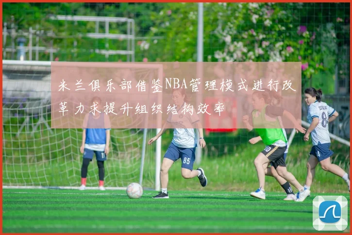 米兰俱乐部借鉴NBA管理模式进行改革力求提升组织结构效率
