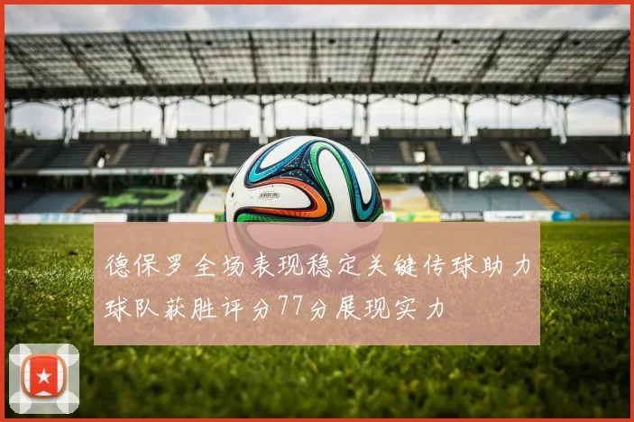 德保罗全场表现稳定关键传球助力球队获胜评分77分展现实力