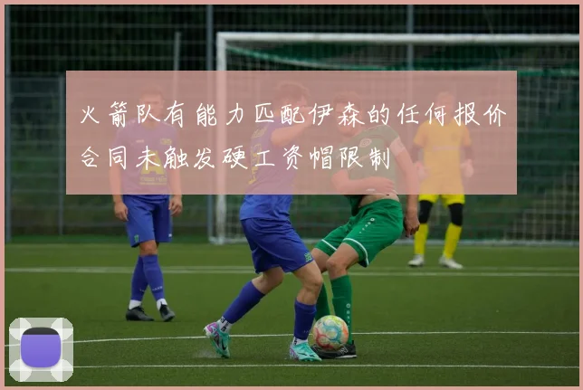 火箭队有能力匹配伊森的任何报价合同未触发硬工资帽限制