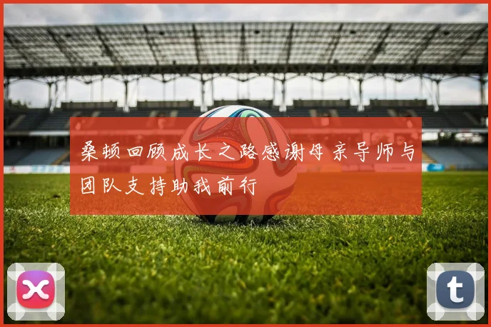 桑顿回顾成长之路感谢母亲导师与团队支持助我前行