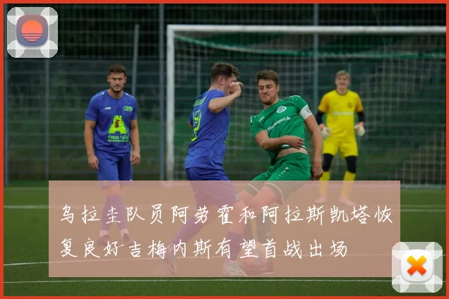 乌拉圭队员阿劳霍和阿拉斯凯塔恢复良好吉梅内斯有望首战出场