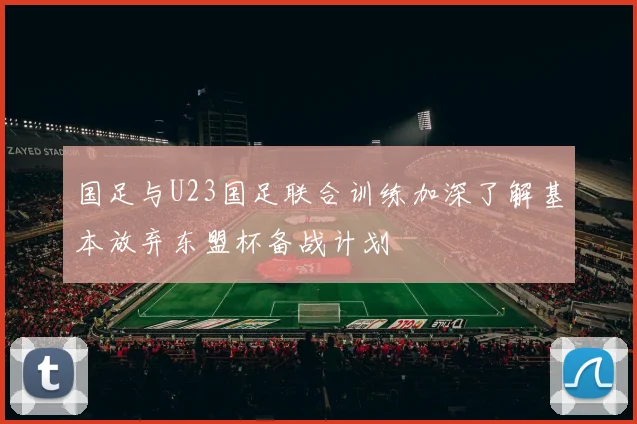 国足与U23国足联合训练加深了解基本放弃东盟杯备战计划