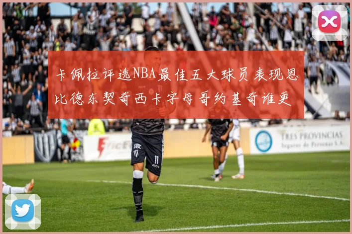 卡佩拉评选NBA最佳五大球员表现恩比德东契奇西卡字母哥约基奇谁更出色
