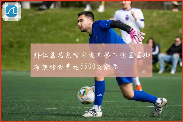 拜仁慕尼黑官方宣布签下德国国脚布朗转会费达5500万欧元