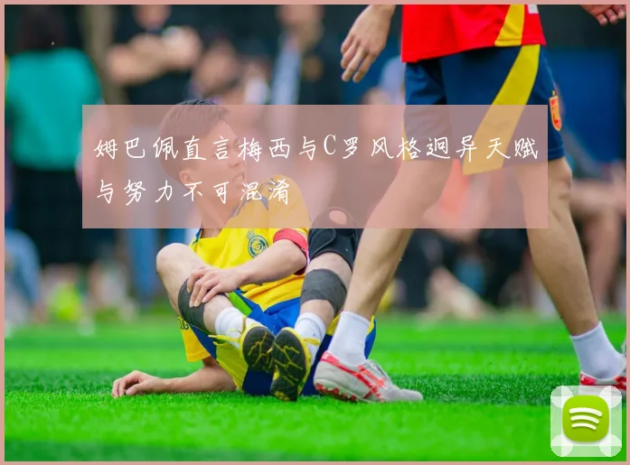 姆巴佩直言梅西与C罗风格迥异天赋与努力不可混淆