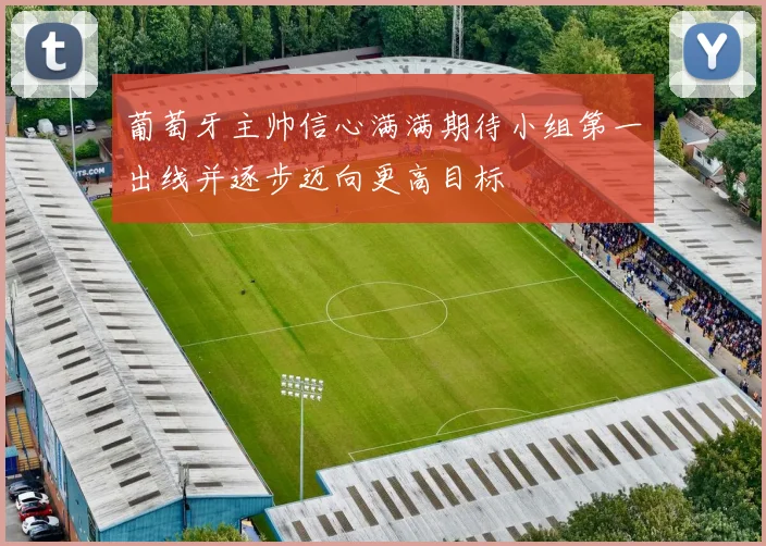葡萄牙主帅信心满满期待小组第一出线并逐步迈向更高目标