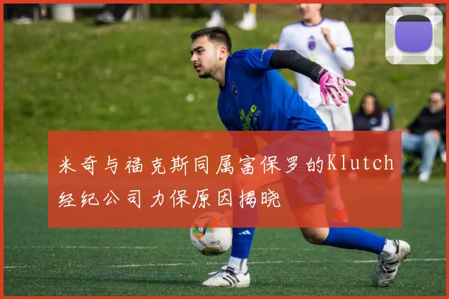 米奇与福克斯同属富保罗的Klutch经纪公司力保原因揭晓