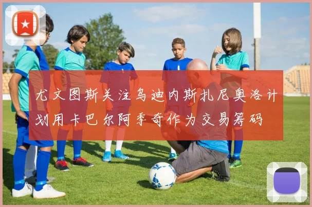 尤文图斯关注乌迪内斯扎尼奥洛计划用卡巴尔阿季奇作为交易筹码