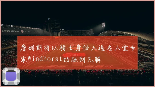 詹姆斯将以骑士身份入选名人堂专家Windhorst的独到见解