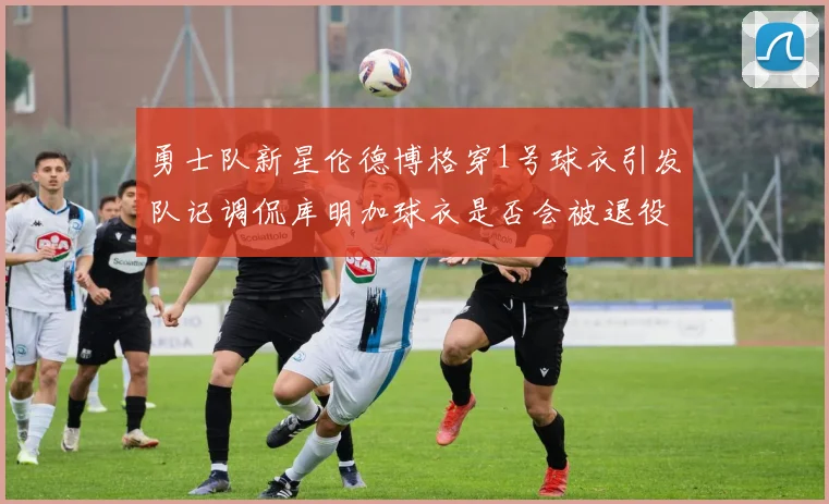 勇士队新星伦德博格穿1号球衣引发队记调侃库明加球衣是否会被退役