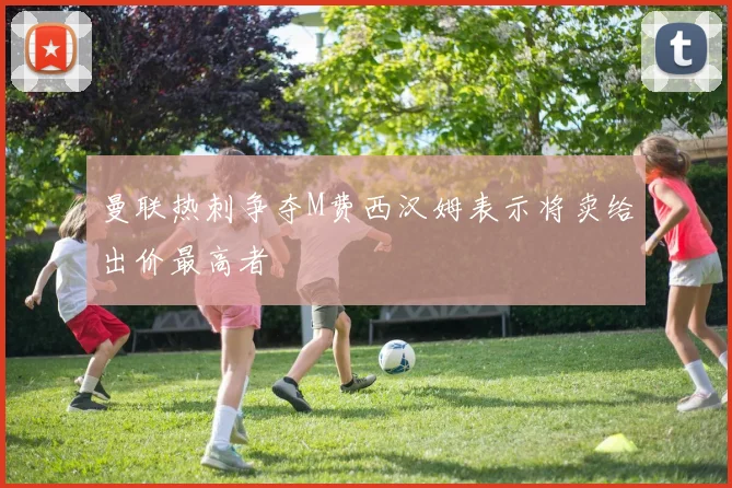 曼联热刺争夺M费西汉姆表示将卖给出价最高者